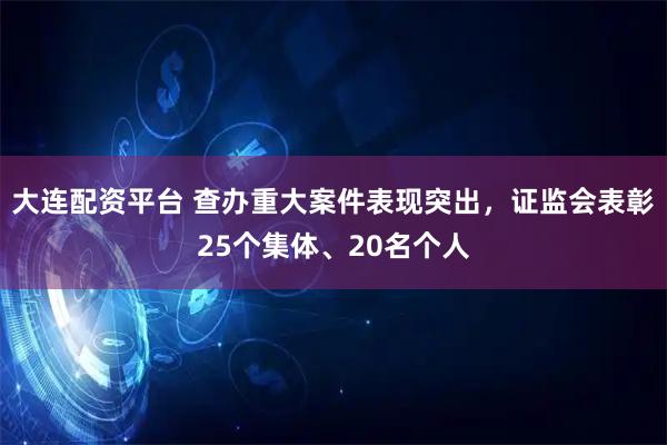 大连配资平台 查办重大案件表现突出，证监会表彰25个集体、20名个人
